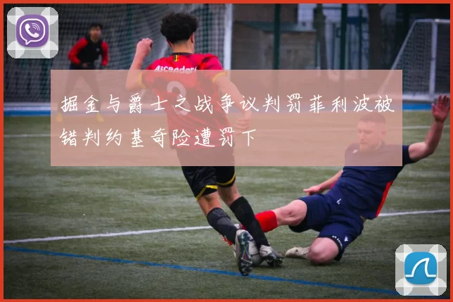 掘金与爵士之战争议判罚菲利波被错判约基奇险遭罚下