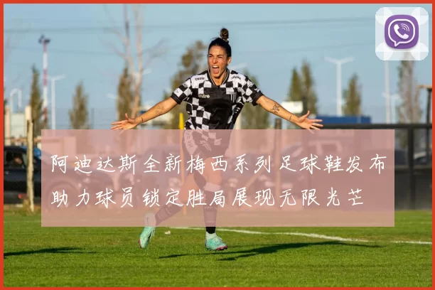 阿迪达斯全新梅西系列足球鞋发布助力球员锁定胜局展现无限光芒