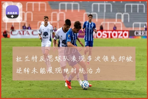 杜兰特反思球队表现多次领先却被逆转未能展现绝对统治力