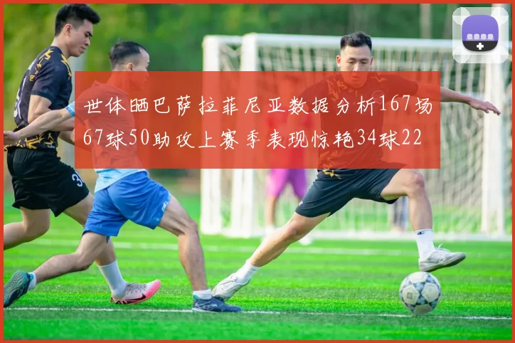 世体晒巴萨拉菲尼亚数据分析167场67球50助攻上赛季表现惊艳34球22助