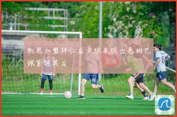 凯恩加盟拜仁后点球表现出色姆巴佩紧随其后