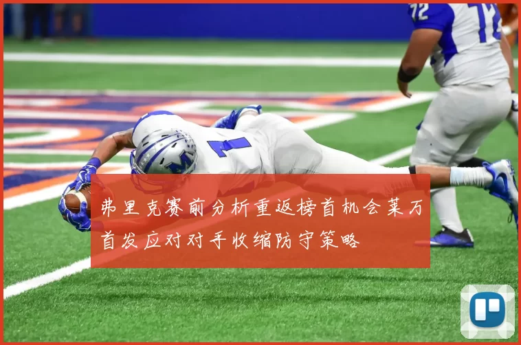 弗里克赛前分析重返榜首机会莱万首发应对对手收缩防守策略