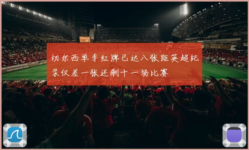 切尔西单季红牌已达八张距英超纪录仅差一张还剩十一场比赛