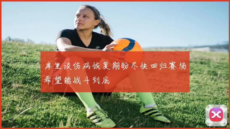 库里谈伤病恢复期盼尽快回归赛场希望能战斗到底