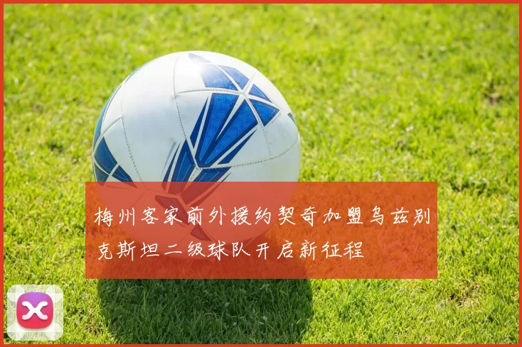 梅州客家前外援约契奇加盟乌兹别克斯坦二级球队开启新征程